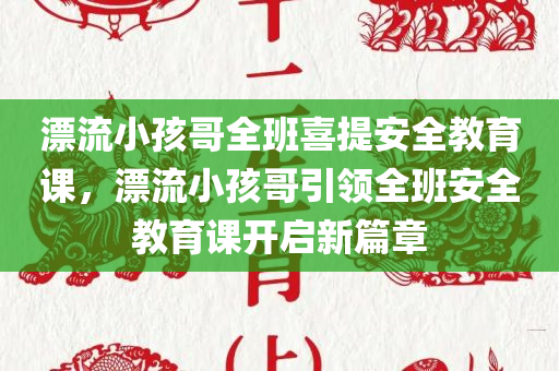 漂流小孩哥全班喜提安全教育课，漂流小孩哥引领全班安全教育课开启新篇章