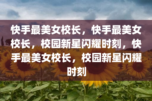 快手最美女校长，快手最美女校长，校园新星闪耀时刻，快手最美女校长，校园新星闪耀时刻