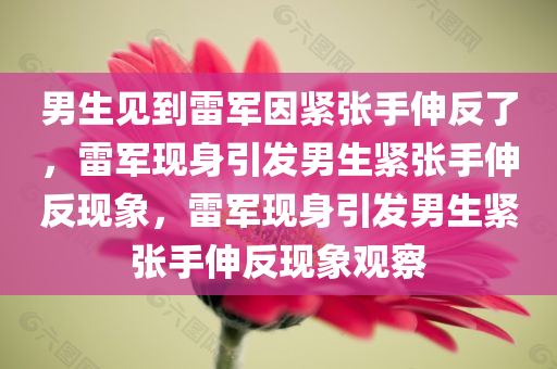 男生见到雷军因紧张手伸反了，雷军现身引发男生紧张手伸反现象，雷军现身引发男生紧张手伸反现象观察