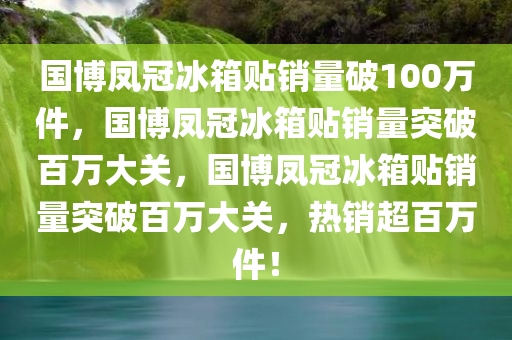 国博凤冠冰箱贴销量破100万件，国博凤冠冰箱贴销量突破百万大关，国博凤冠冰箱贴销量突破百万大关，热销超百万件！