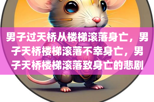 男子过天桥从楼梯滚落身亡，男子天桥楼梯滚落不幸身亡，男子天桥楼梯滚落致身亡的悲剧