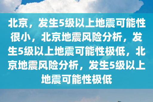 北京，发生5级以上地震可能性很小，北京地震风险分析，发生5级以上地震可能性极低，北京地震风险分析，发生5级以上地震可能性极低
