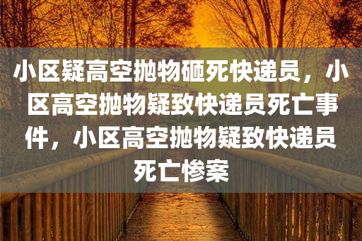 小区疑高空抛物砸死快递员，小区高空抛物疑致快递员死亡事件，小区高空抛物疑致快递员死亡惨案