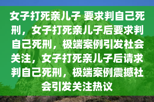 女子打死亲儿子 要求判自己死刑，女子打死亲儿子后要求判自己死刑，极端案例引发社会关注，女子打死亲儿子后请求判自己死刑，极端案例震撼社会引发关注热议