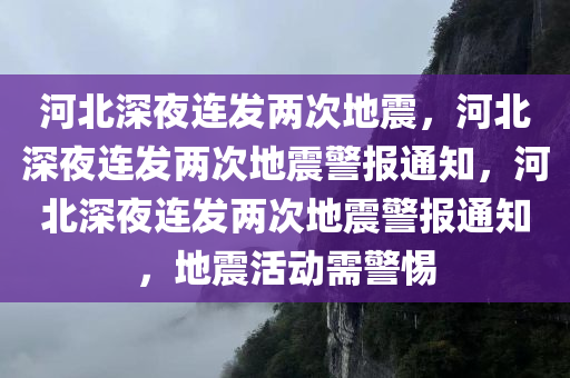 河北深夜连发两次地震，河北深夜连发两次地震警报通知，河北深夜连发两次地震警报通知，地震活动需警惕