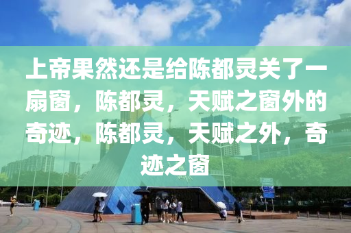 上帝果然还是给陈都灵关了一扇窗，陈都灵，天赋之窗外的奇迹，陈都灵，天赋之外，奇迹之窗