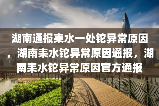 湖南通报耒水一处铊异常原因，湖南耒水铊异常原因通报，湖南耒水铊异常原因官方通报