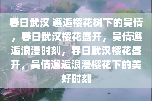 春日武汉 邂逅樱花树下的吴倩，春日武汉樱花盛开，吴倩邂逅浪漫时刻，春日武汉樱花盛开，吴倩邂逅浪漫樱花下的美好时刻