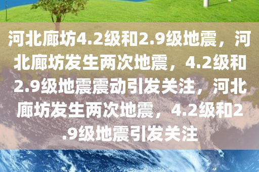 河北廊坊4.2级和2.9级地震，河北廊坊发生两次地震，4.2级和2.9级地震震动引发关注，河北廊坊发生两次地震，4.2级和2.9级地震引发关注