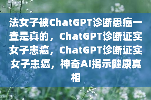 法女子被ChatGPT诊断患癌一查是真的，ChatGPT诊断证实女子患癌，ChatGPT诊断证实女子患癌，神奇AI揭示健康真相