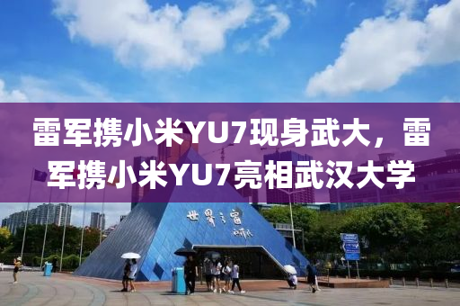 雷军携小米YU7现身武大，雷军携小米YU7亮相武汉大学