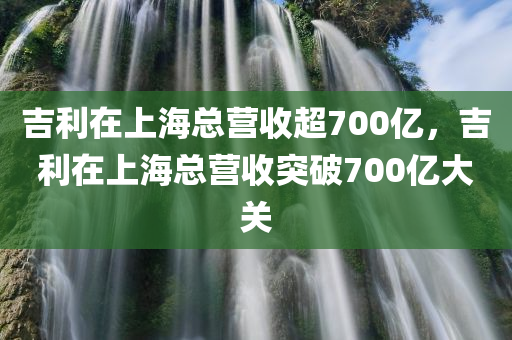 吉利在上海总营收超700亿，吉利在上海总营收突破700亿大关