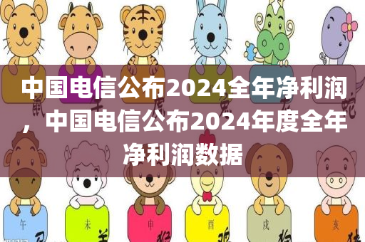 中国电信公布2024全年净利润，中国电信公布2024年度全年净利润数据