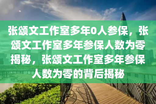 张颂文工作室多年0人参保，张颂文工作室多年参保人数为零揭秘，张颂文工作室多年参保人数为零的背后揭秘