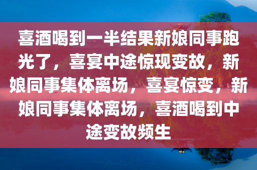喜酒喝到一半结果新娘同事跑光了，喜宴中途惊现变故，新娘同事集体离场，喜宴惊变，新娘同事集体离场，喜酒喝到中途变故频生