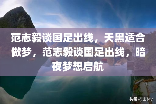 范志毅谈国足出线，天黑适合做梦，范志毅谈国足出线，暗夜梦想启航