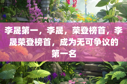 李晟第一，李晟，荣登榜首，李晟荣登榜首，成为无可争议的第一名