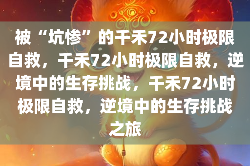 被“坑惨”的千禾72小时极限自救，千禾72小时极限自救，逆境中的生存挑战，千禾72小时极限自救，逆境中的生存挑战之旅