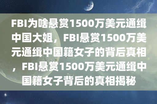 FBI为啥悬赏1500万美元通缉中国大姐，FBI悬赏1500万美元通缉中国籍女子的背后真相，FBI悬赏1500万美元通缉中国籍女子背后的真相揭秘