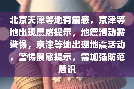 北京天津等地有震感，京津等地出现震感提示，地震活动需警惕，京津等地出现地震活动，警惕震感提示，需加强防范意识