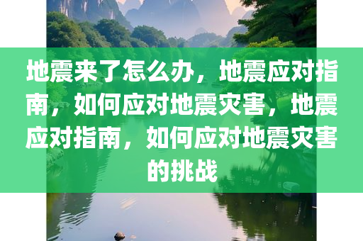 地震来了怎么办，地震应对指南，如何应对地震灾害，地震应对指南，如何应对地震灾害的挑战