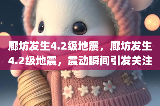 廊坊发生4.2级地震，廊坊发生4.2级地震，震动瞬间引发关注，廊坊发生4.2级地震，瞬间引发关注热议