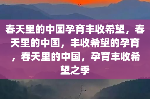 春天里的中国孕育丰收希望，春天里的中国，丰收希望的孕育，春天里的中国，孕育丰收希望之季