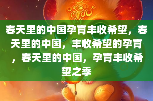 春天里的中国孕育丰收希望，春天里的中国，丰收希望的孕育，春天里的中国，孕育丰收希望之季