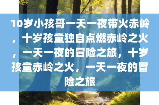 10岁小孩哥一天一夜带火赤岭，十岁孩童独自点燃赤岭之火，一天一夜的冒险之旅，十岁孩童赤岭之火，一天一夜的冒险之旅