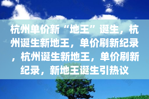 杭州单价新“地王”诞生，杭州诞生新地王，单价刷新纪录，杭州诞生新地王，单价刷新纪录，新地王诞生引热议