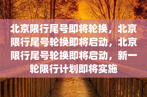 北京限行尾号即将轮换，北京限行尾号轮换即将启动，北京限行尾号轮换即将启动，新一轮限行计划即将实施