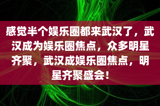 感觉半个娱乐圈都来武汉了，武汉成为娱乐圈焦点，众多明星齐聚，武汉成娱乐圈焦点，明星齐聚盛会！