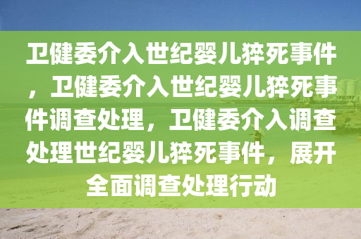 卫健委介入世纪婴儿猝死事件，卫健委介入世纪婴儿猝死事件调查处理，卫健委介入调查处理世纪婴儿猝死事件，展开全面调查处理行动