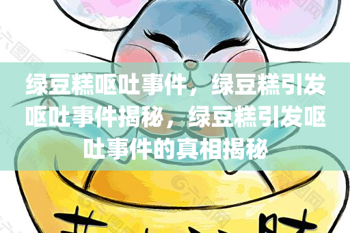 绿豆糕呕吐事件，绿豆糕引发呕吐事件揭秘，绿豆糕引发呕吐事件的真相揭秘