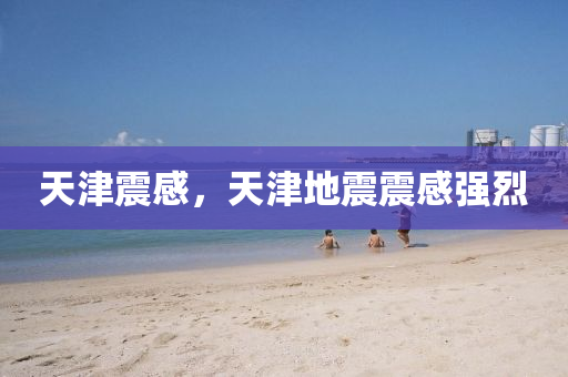 天津震感，天津地震震感强烈