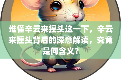 谁懂辛云来摇头这一下，辛云来摇头背后的深意解读，究竟是何含义？