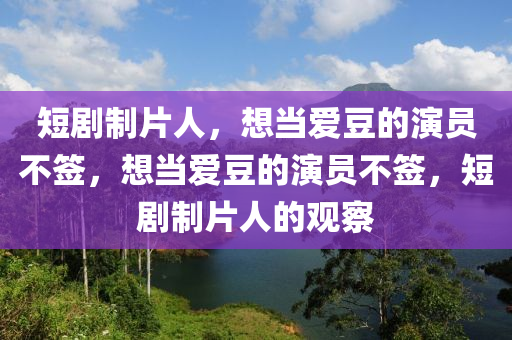短剧制片人，想当爱豆的演员不签，想当爱豆的演员不签，短剧制片人的观察，短剧制片人的观察，不签爱豆梦的演员之路