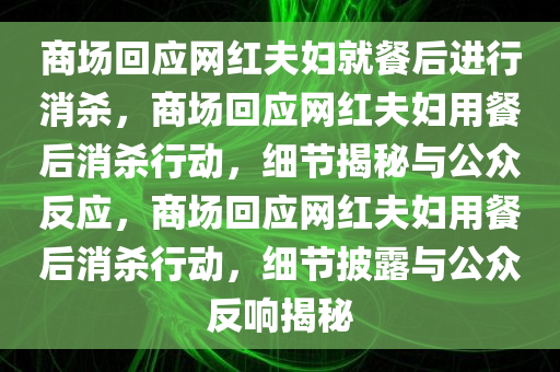 商场回应网红夫妇就餐后进行消杀，商场回应网红夫妇用餐后消杀行动，细节揭秘与公众反应，商场回应网红夫妇用餐后消杀行动，细节披露与公众反响揭秘