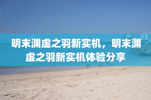 明末渊虚之羽新实机，明末渊虚之羽新实机体验分享