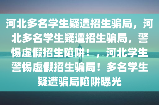 河北多名学生疑遭招生骗局，河北多名学生疑遭招生骗局，警惕虚假招生陷阱！，河北学生警惕虚假招生骗局！多名学生疑遭骗局陷阱曝光