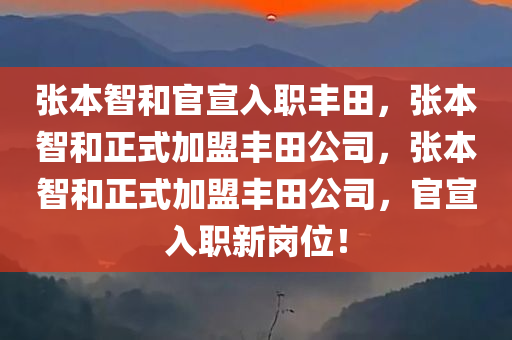 张本智和官宣入职丰田，张本智和正式加盟丰田公司，张本智和正式加盟丰田公司，官宣入职新岗位！