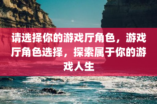 请选择你的游戏厅角色，游戏厅角色选择，探索属于你的游戏人生