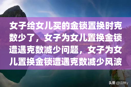 女子给女儿买的金锁置换时克数少了，女子为女儿置换金锁遭遇克数减少问题，女子为女儿置换金锁遭遇克数减少风波