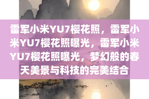 雷军小米YU7樱花照，雷军小米YU7樱花照曝光，雷军小米YU7樱花照曝光，梦幻般的春天美景与科技的完美结合