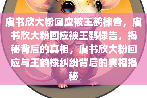 虞书欣大粉回应被王鹤棣告，虞书欣大粉回应被王鹤棣告，揭秘背后的真相，虞书欣大粉回应与王鹤棣纠纷背后的真相揭秘