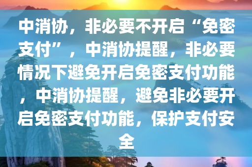 中消协，非必要不开启“免密支付”，中消协提醒，非必要情况下避免开启免密支付功能，中消协提醒，避免非必要开启免密支付功能，保护支付安全