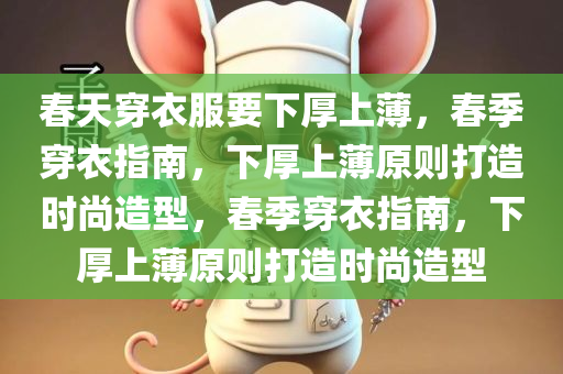 春天穿衣服要下厚上薄，春季穿衣指南，下厚上薄原则打造时尚造型，春季穿衣指南，下厚上薄原则打造时尚造型