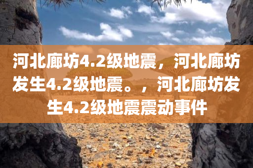 河北廊坊4.2级地震，河北廊坊发生4.2级地震。，河北廊坊发生4.2级地震震动事件