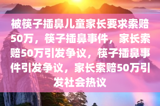 被筷子插鼻儿童家长要求索赔50万，筷子插鼻事件，家长索赔50万引发争议，筷子插鼻事件引发争议，家长索赔50万引发社会热议