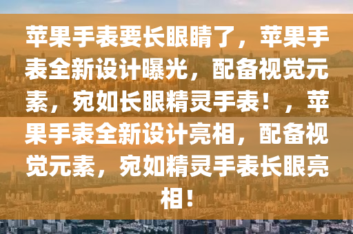苹果手表要长眼睛了，苹果手表全新设计曝光，配备视觉元素，宛如长眼精灵手表！，苹果手表全新设计亮相，配备视觉元素，宛如精灵手表长眼亮相！
